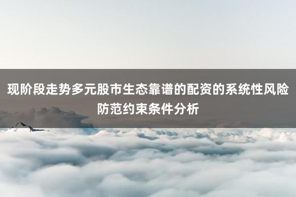 现阶段走势多元股市生态靠谱的配资的系统性风险防范约束条件分析