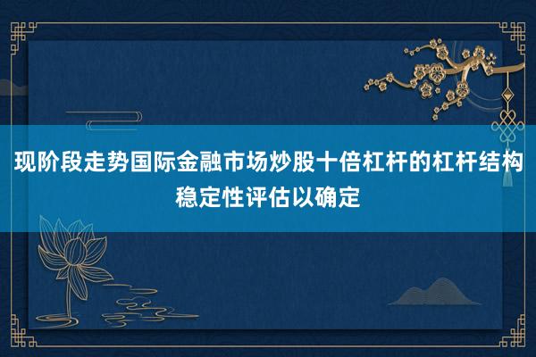 现阶段走势国际金融市场炒股十倍杠杆的杠杆结构稳定性评估以确定