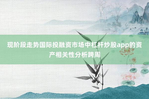 现阶段走势国际投融资市场中杠杆炒股app的资产相关性分析跨周