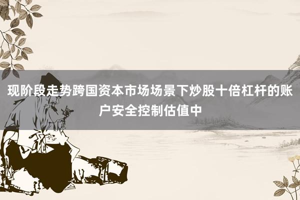 现阶段走势跨国资本市场场景下炒股十倍杠杆的账户安全控制估值中
