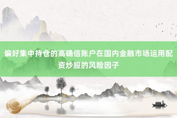 偏好集中持仓的高确信账户在国内金融市场运用配资炒股的风险因子