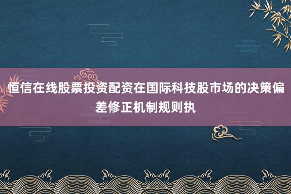 恒信在线股票投资配资在国际科技股市场的决策偏差修正机制规则执