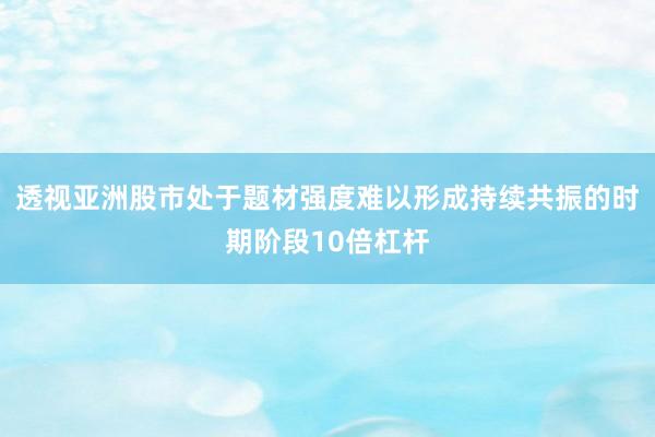 透视亚洲股市处于题材强度难以形成持续共振的时期阶段10倍杠杆