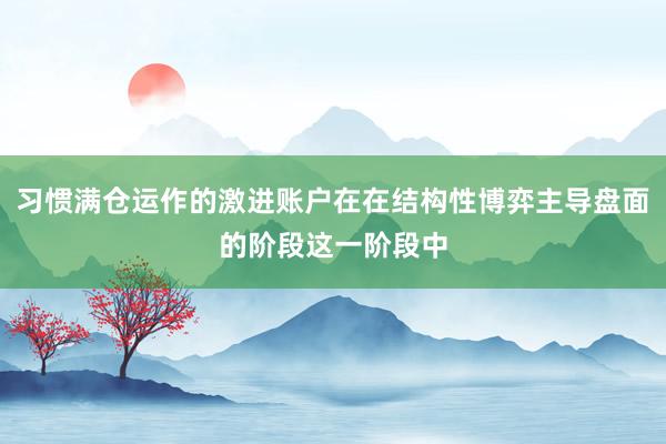 习惯满仓运作的激进账户在在结构性博弈主导盘面的阶段这一阶段中