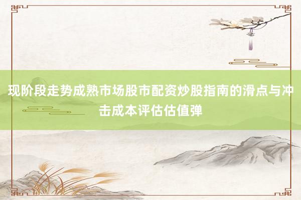 现阶段走势成熟市场股市配资炒股指南的滑点与冲击成本评估估值弹