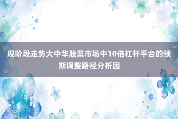 现阶段走势大中华股票市场中10倍杠杆平台的预期调整路径分析因