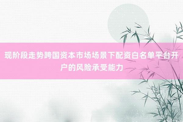 现阶段走势跨国资本市场场景下配资白名单平台开户的风险承受能力