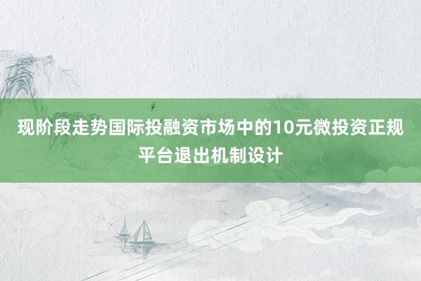 现阶段走势国际投融资市场中的10元微投资正规平台退出机制设计