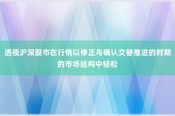 透视沪深股市在行情以修正与确认交替推进的时期的市场结构中轻松