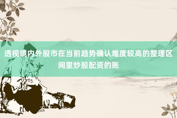 透视境内外股市在当前趋势确认难度较高的整理区间里炒股配资的账