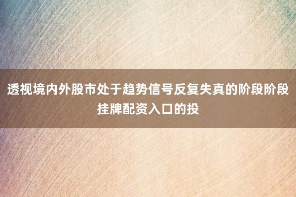 透视境内外股市处于趋势信号反复失真的阶段阶段挂牌配资入口的投