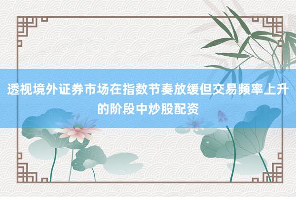 透视境外证券市场在指数节奏放缓但交易频率上升的阶段中炒股配资