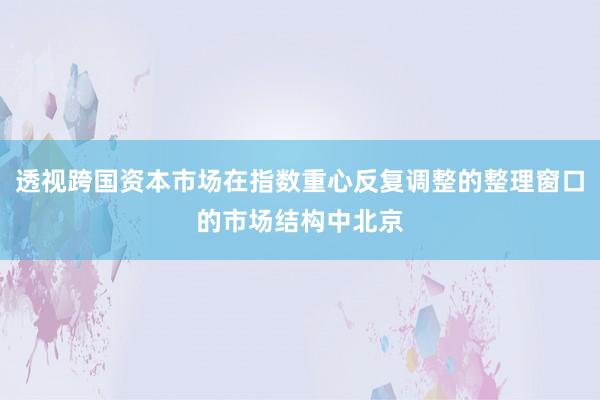透视跨国资本市场在指数重心反复调整的整理窗口的市场结构中北京