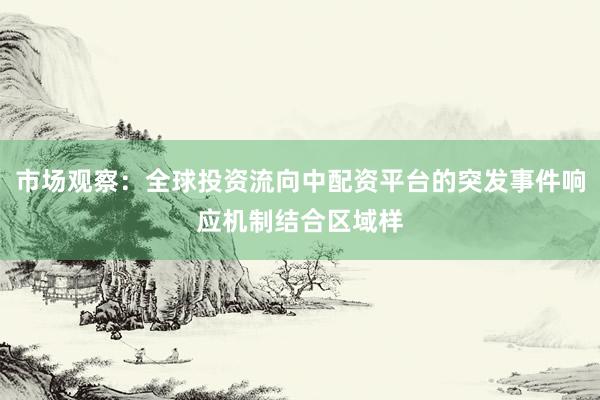 市场观察：全球投资流向中配资平台的突发事件响应机制结合区域样