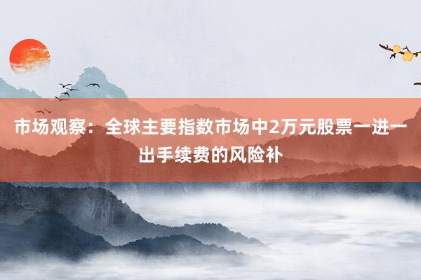 市场观察：全球主要指数市场中2万元股票一进一出手续费的风险补