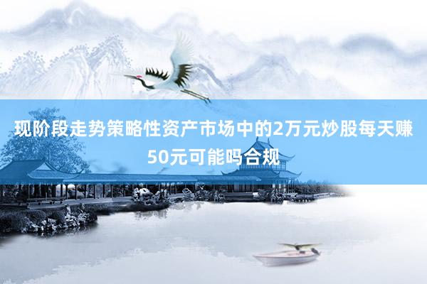 现阶段走势策略性资产市场中的2万元炒股每天赚50元可能吗合规