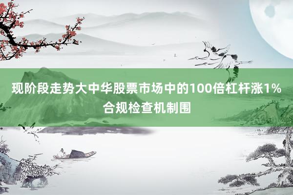 现阶段走势大中华股票市场中的100倍杠杆涨1%合规检查机制围