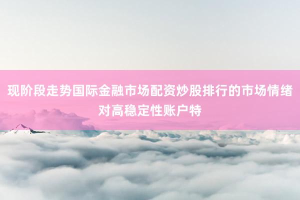 现阶段走势国际金融市场配资炒股排行的市场情绪对高稳定性账户特