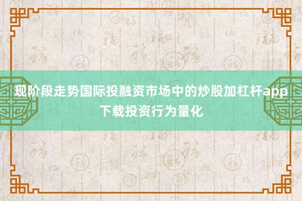 现阶段走势国际投融资市场中的炒股加杠杆app下载投资行为量化