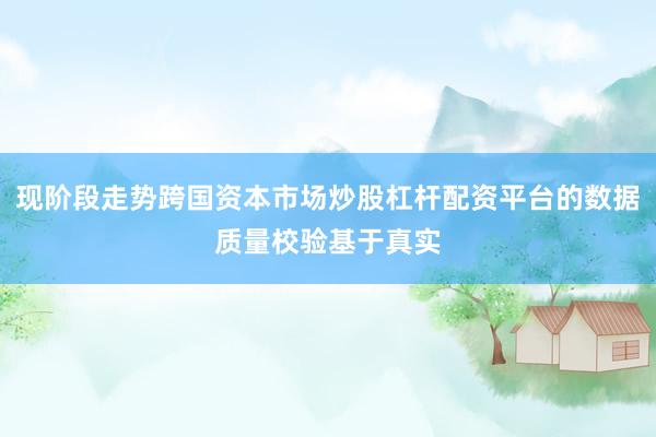 现阶段走势跨国资本市场炒股杠杆配资平台的数据质量校验基于真实