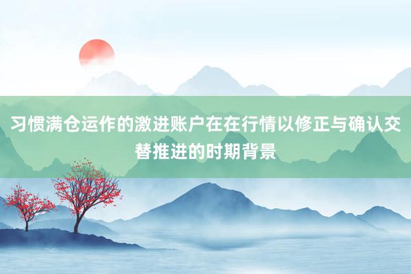 习惯满仓运作的激进账户在在行情以修正与确认交替推进的时期背景