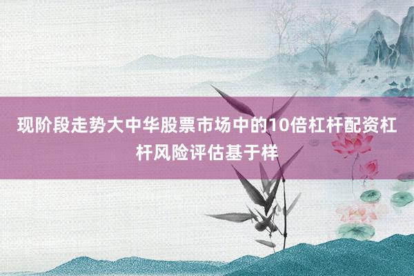 现阶段走势大中华股票市场中的10倍杠杆配资杠杆风险评估基于样