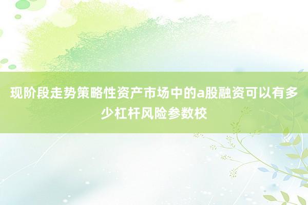 现阶段走势策略性资产市场中的a股融资可以有多少杠杆风险参数校
