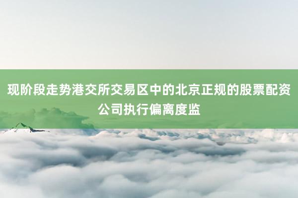 现阶段走势港交所交易区中的北京正规的股票配资公司执行偏离度监
