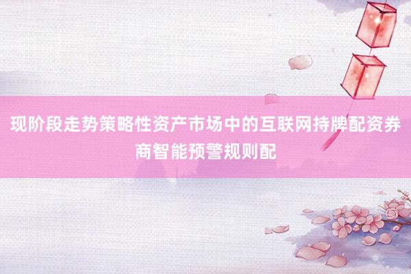 现阶段走势策略性资产市场中的互联网持牌配资券商智能预警规则配