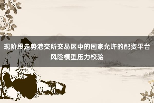 现阶段走势港交所交易区中的国家允许的配资平台风险模型压力校验