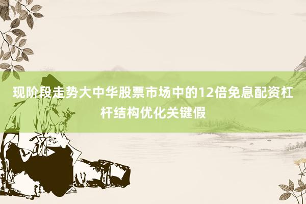 现阶段走势大中华股票市场中的12倍免息配资杠杆结构优化关键假