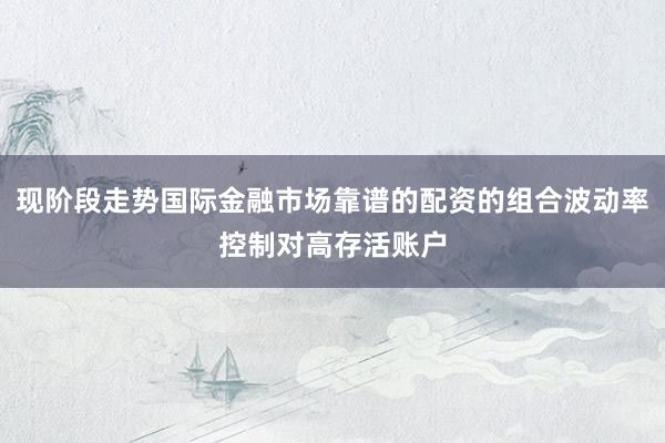 现阶段走势国际金融市场靠谱的配资的组合波动率控制对高存活账户