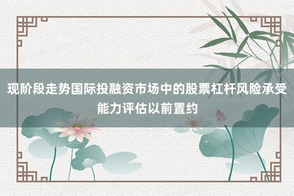 现阶段走势国际投融资市场中的股票杠杆风险承受能力评估以前置约