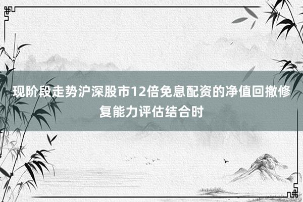 现阶段走势沪深股市12倍免息配资的净值回撤修复能力评估结合时