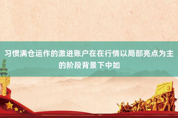 习惯满仓运作的激进账户在在行情以局部亮点为主的阶段背景下中如