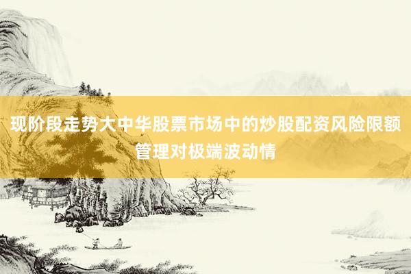 现阶段走势大中华股票市场中的炒股配资风险限额管理对极端波动情