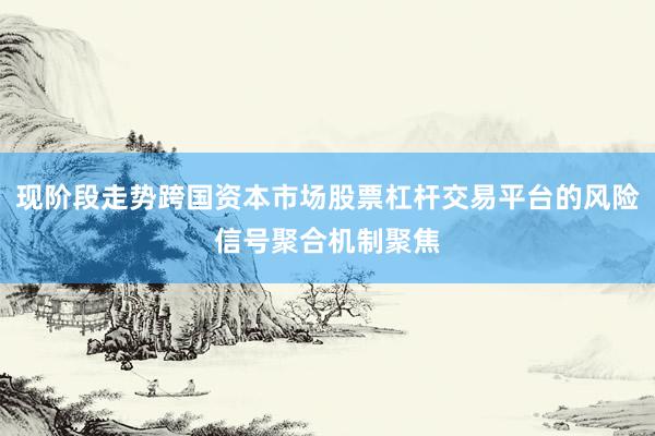 现阶段走势跨国资本市场股票杠杆交易平台的风险信号聚合机制聚焦
