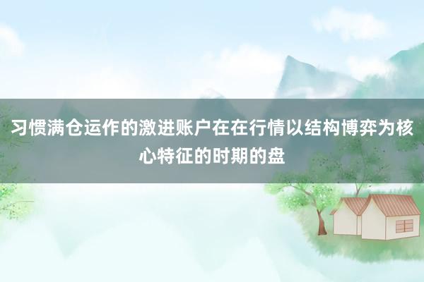习惯满仓运作的激进账户在在行情以结构博弈为核心特征的时期的盘