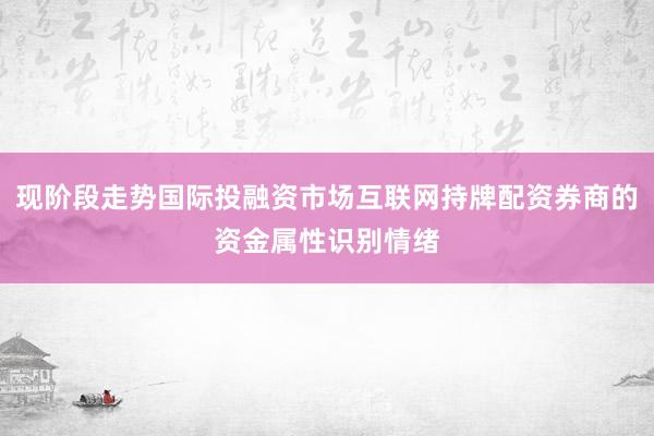 现阶段走势国际投融资市场互联网持牌配资券商的资金属性识别情绪