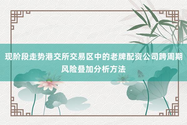 现阶段走势港交所交易区中的老牌配资公司跨周期风险叠加分析方法
