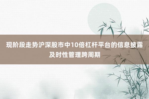 现阶段走势沪深股市中10倍杠杆平台的信息披露及时性管理跨周期