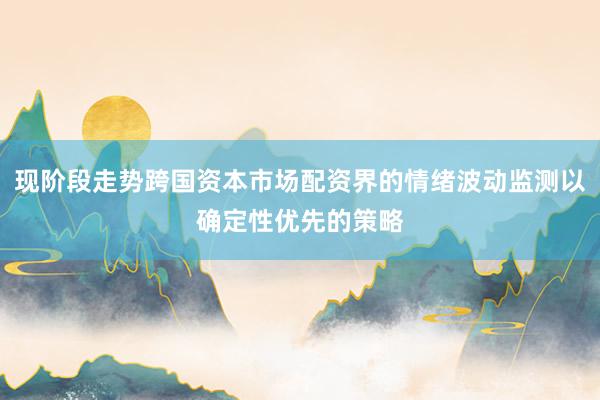 现阶段走势跨国资本市场配资界的情绪波动监测以确定性优先的策略