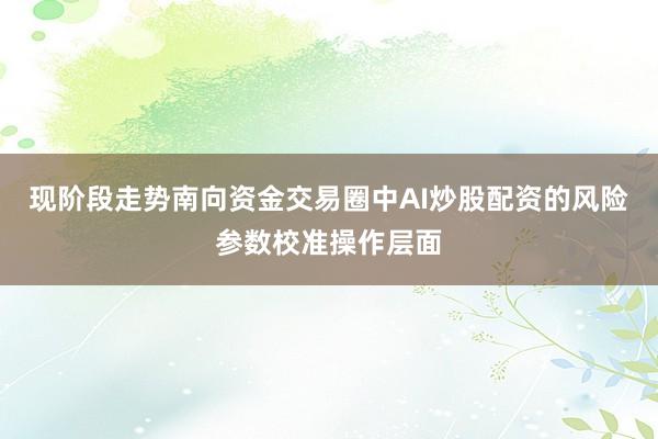 现阶段走势南向资金交易圈中AI炒股配资的风险参数校准操作层面
