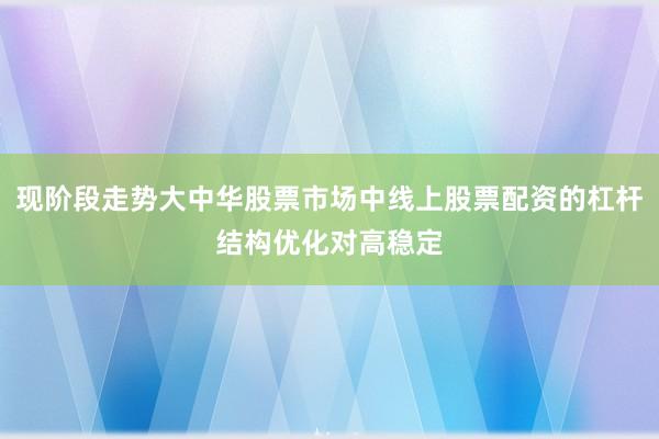 现阶段走势大中华股票市场中线上股票配资的杠杆结构优化对高稳定