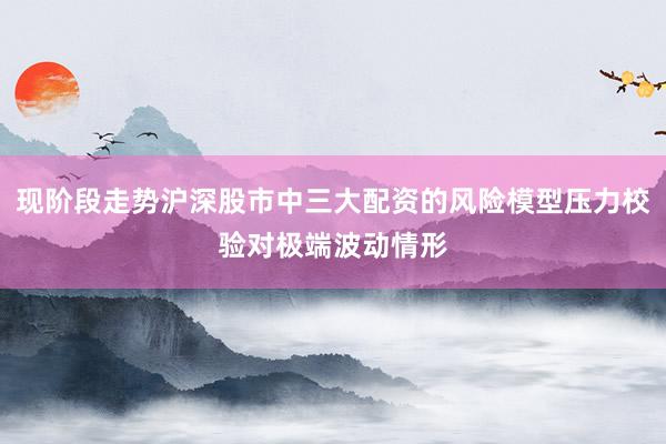 现阶段走势沪深股市中三大配资的风险模型压力校验对极端波动情形