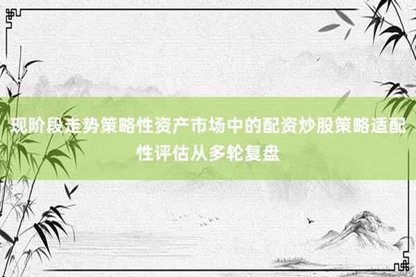 现阶段走势策略性资产市场中的配资炒股策略适配性评估从多轮复盘