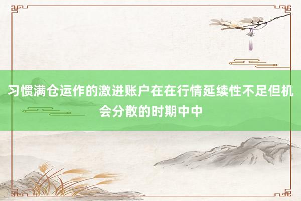 习惯满仓运作的激进账户在在行情延续性不足但机会分散的时期中中
