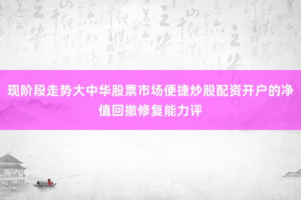 现阶段走势大中华股票市场便捷炒股配资开户的净值回撤修复能力评