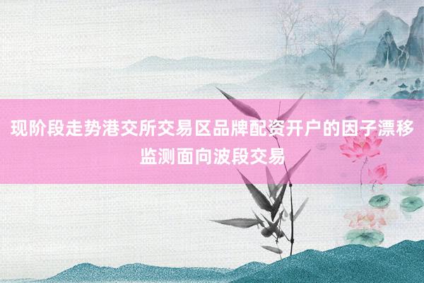 现阶段走势港交所交易区品牌配资开户的因子漂移监测面向波段交易
