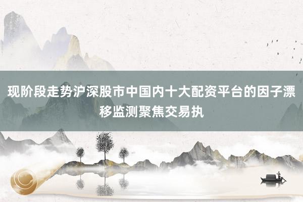 现阶段走势沪深股市中国内十大配资平台的因子漂移监测聚焦交易执
